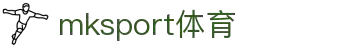 mk体育(mksport集团)股份公司
